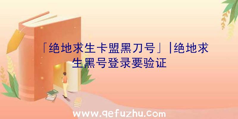 「绝地求生卡盟黑刀号」|绝地求生黑号登录要验证